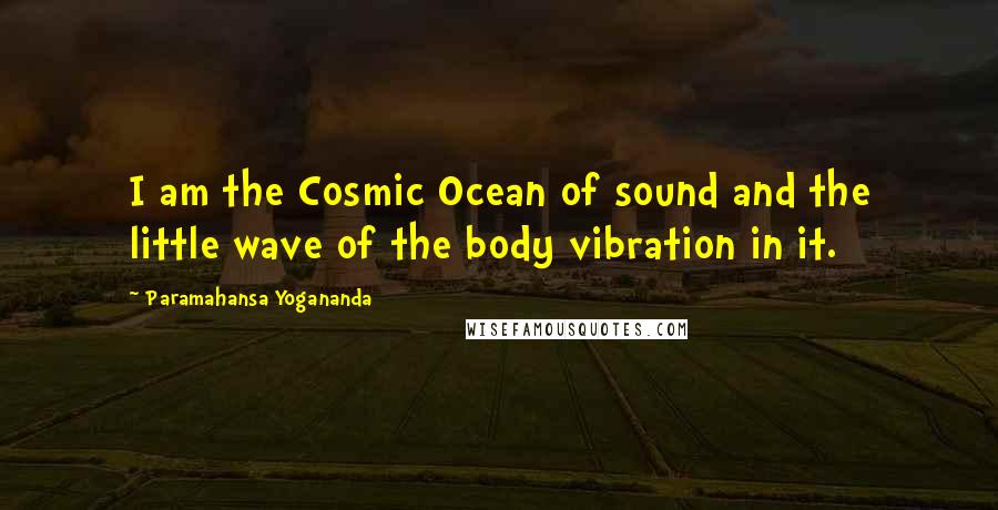 Paramahansa Yogananda Quotes: I am the Cosmic Ocean of sound and the little wave of the body vibration in it.