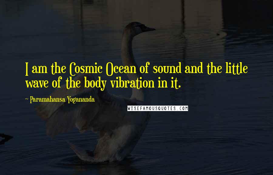 Paramahansa Yogananda Quotes: I am the Cosmic Ocean of sound and the little wave of the body vibration in it.