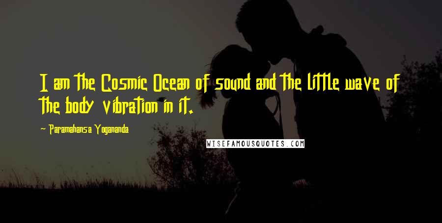 Paramahansa Yogananda Quotes: I am the Cosmic Ocean of sound and the little wave of the body vibration in it.