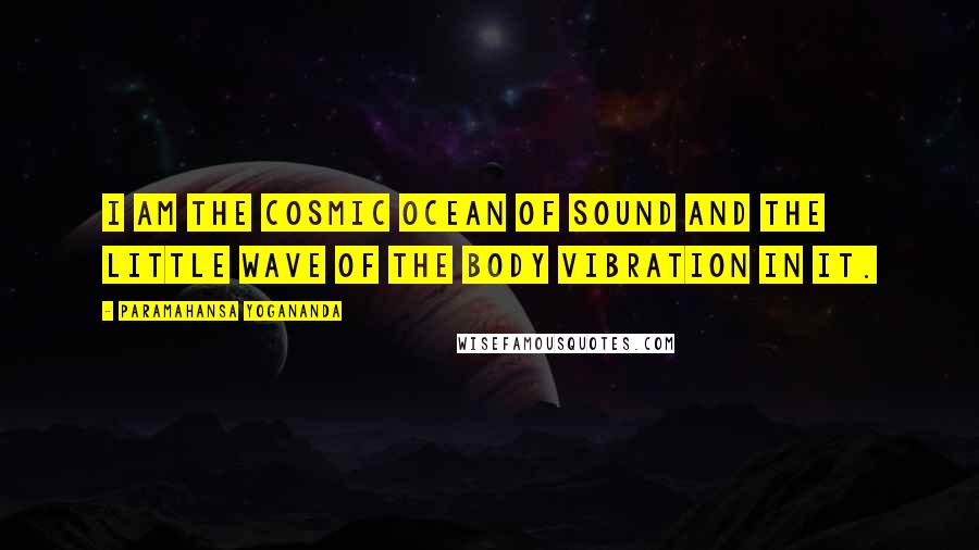 Paramahansa Yogananda Quotes: I am the Cosmic Ocean of sound and the little wave of the body vibration in it.