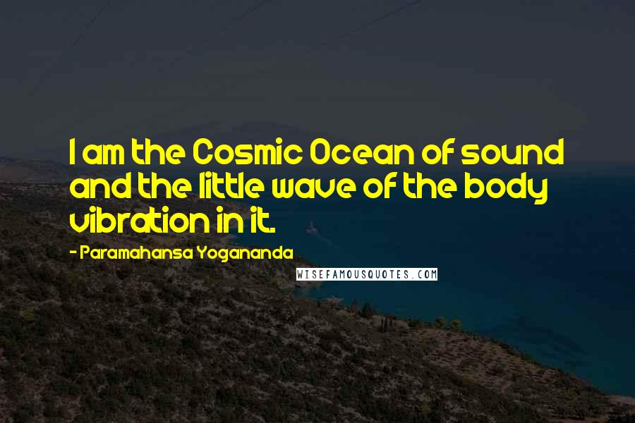 Paramahansa Yogananda Quotes: I am the Cosmic Ocean of sound and the little wave of the body vibration in it.