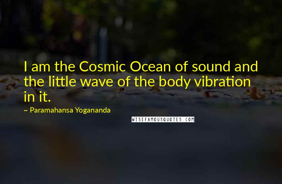 Paramahansa Yogananda Quotes: I am the Cosmic Ocean of sound and the little wave of the body vibration in it.