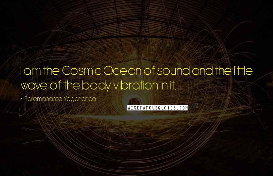 Paramahansa Yogananda Quotes: I am the Cosmic Ocean of sound and the little wave of the body vibration in it.