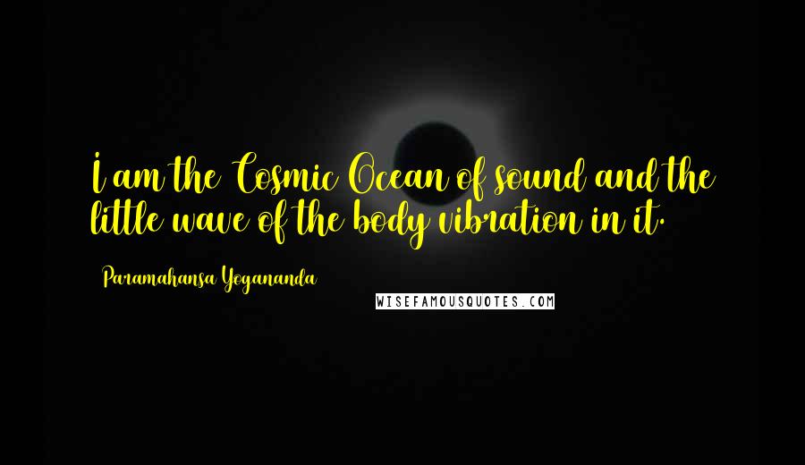 Paramahansa Yogananda Quotes: I am the Cosmic Ocean of sound and the little wave of the body vibration in it.