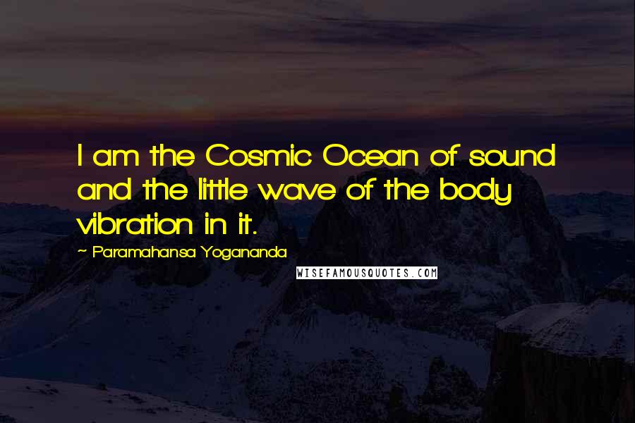 Paramahansa Yogananda Quotes: I am the Cosmic Ocean of sound and the little wave of the body vibration in it.