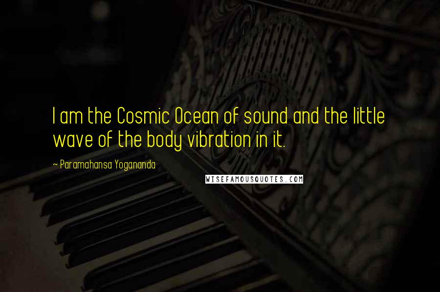 Paramahansa Yogananda Quotes: I am the Cosmic Ocean of sound and the little wave of the body vibration in it.