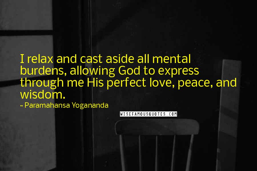 Paramahansa Yogananda Quotes: I relax and cast aside all mental burdens, allowing God to express through me His perfect love, peace, and wisdom.