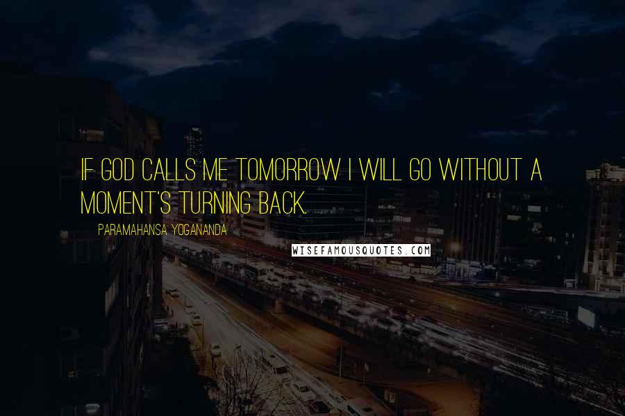 Paramahansa Yogananda Quotes: If God calls me tomorrow I will go without a moment's turning back.