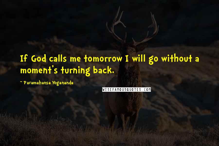 Paramahansa Yogananda Quotes: If God calls me tomorrow I will go without a moment's turning back.