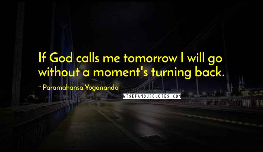 Paramahansa Yogananda Quotes: If God calls me tomorrow I will go without a moment's turning back.