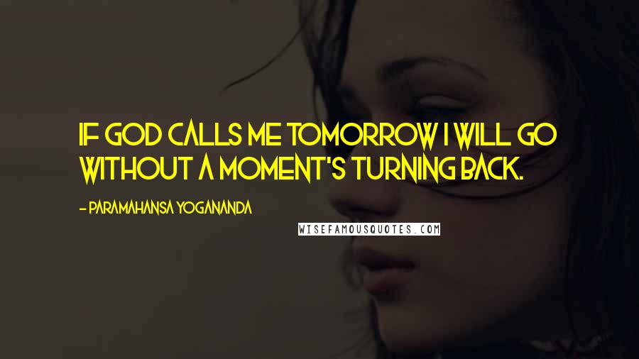 Paramahansa Yogananda Quotes: If God calls me tomorrow I will go without a moment's turning back.