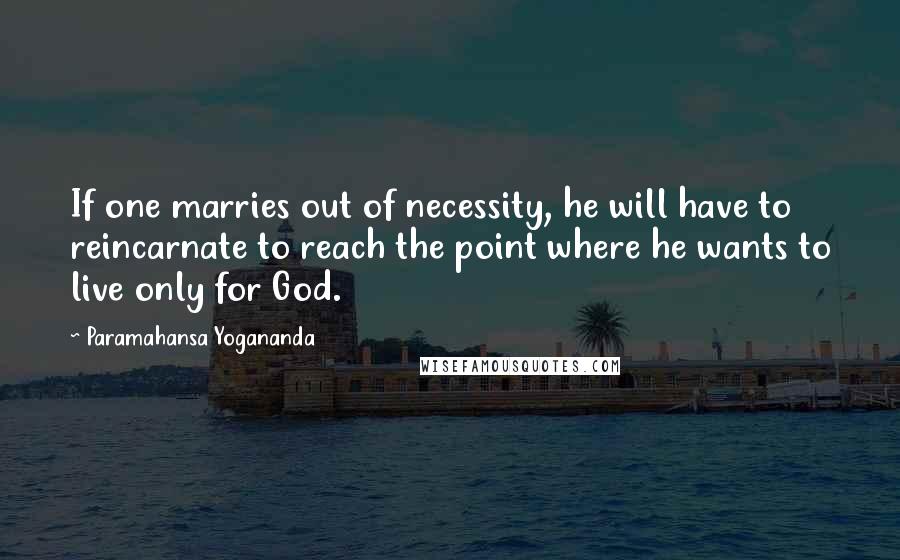 Paramahansa Yogananda Quotes: If one marries out of necessity, he will have to reincarnate to reach the point where he wants to live only for God.