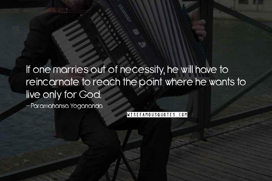 Paramahansa Yogananda Quotes: If one marries out of necessity, he will have to reincarnate to reach the point where he wants to live only for God.