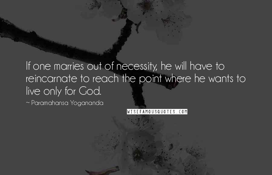 Paramahansa Yogananda Quotes: If one marries out of necessity, he will have to reincarnate to reach the point where he wants to live only for God.