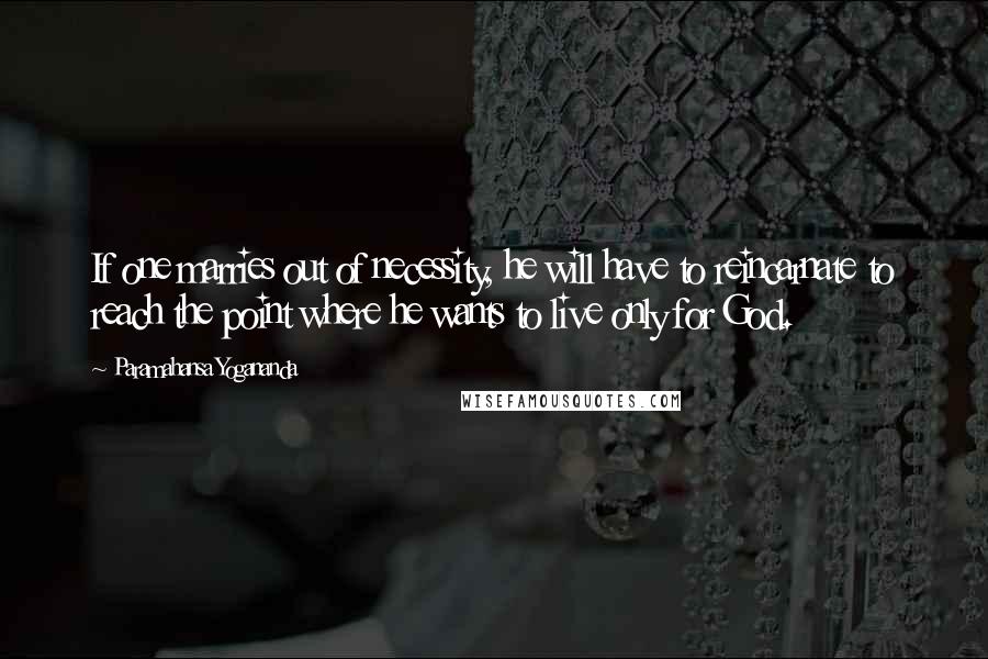 Paramahansa Yogananda Quotes: If one marries out of necessity, he will have to reincarnate to reach the point where he wants to live only for God.