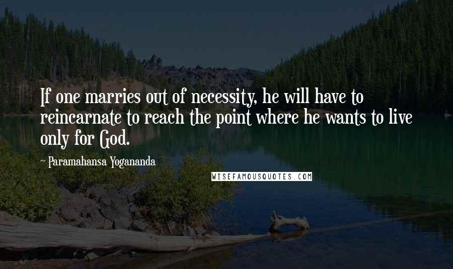 Paramahansa Yogananda Quotes: If one marries out of necessity, he will have to reincarnate to reach the point where he wants to live only for God.