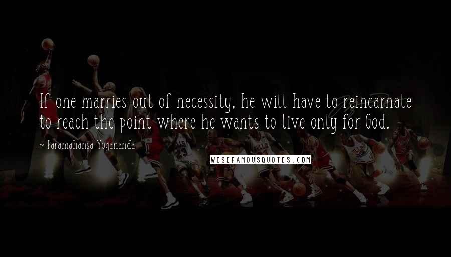 Paramahansa Yogananda Quotes: If one marries out of necessity, he will have to reincarnate to reach the point where he wants to live only for God.