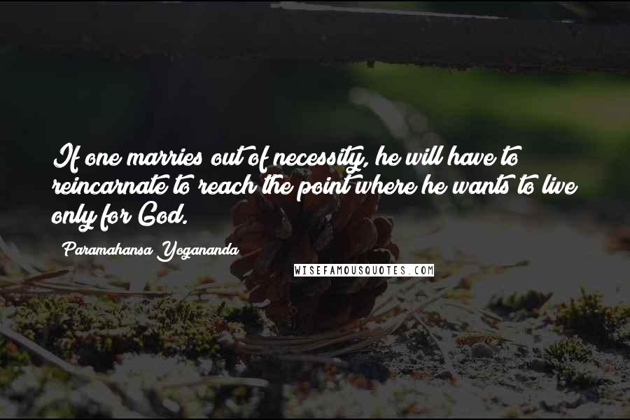 Paramahansa Yogananda Quotes: If one marries out of necessity, he will have to reincarnate to reach the point where he wants to live only for God.