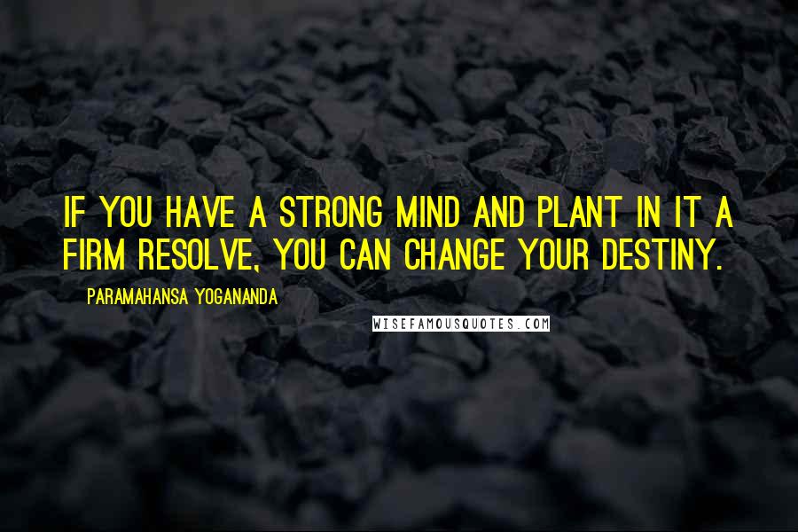 Paramahansa Yogananda Quotes: If you have a strong mind and plant in it a firm resolve, you can change your destiny.