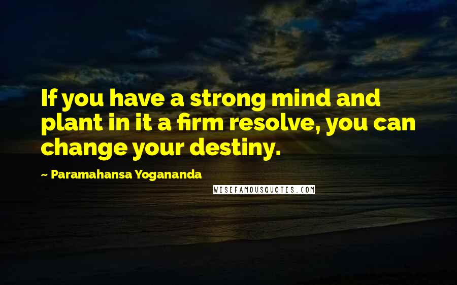 Paramahansa Yogananda Quotes: If you have a strong mind and plant in it a firm resolve, you can change your destiny.