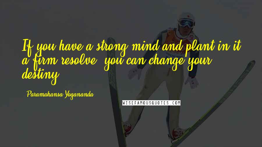 Paramahansa Yogananda Quotes: If you have a strong mind and plant in it a firm resolve, you can change your destiny.