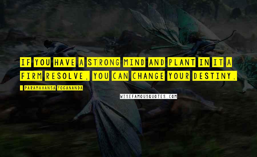 Paramahansa Yogananda Quotes: If you have a strong mind and plant in it a firm resolve, you can change your destiny.
