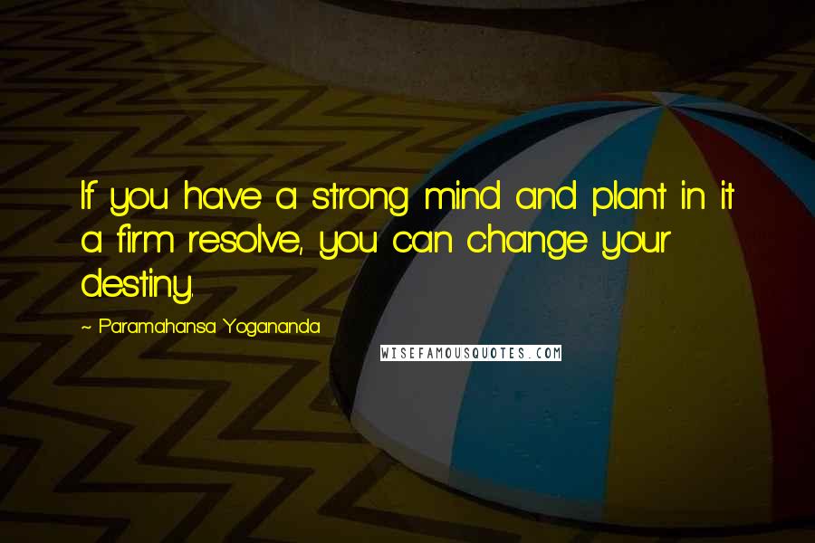 Paramahansa Yogananda Quotes: If you have a strong mind and plant in it a firm resolve, you can change your destiny.