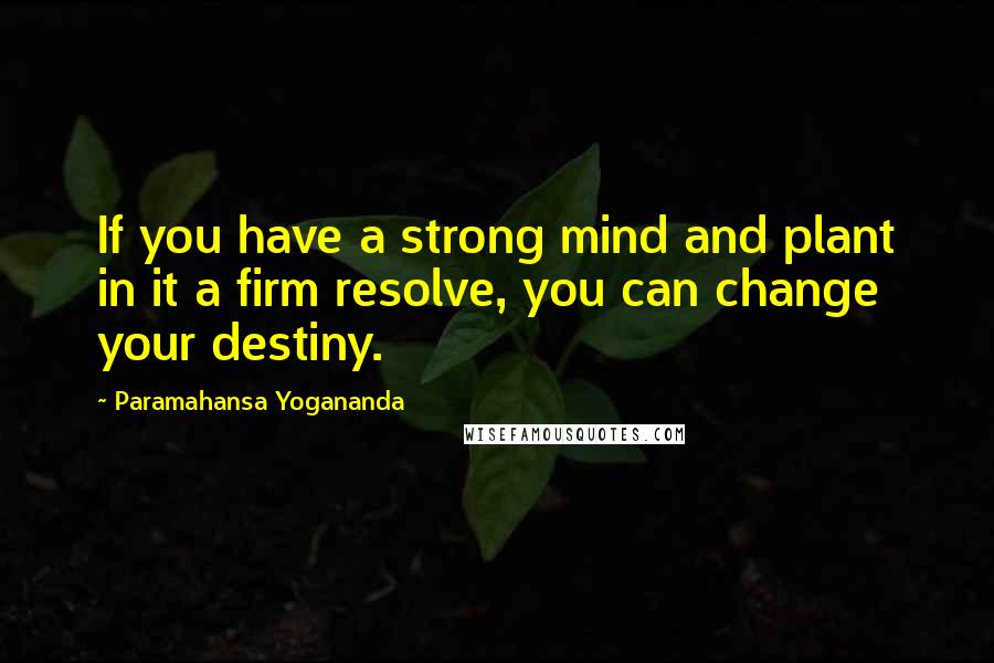 Paramahansa Yogananda Quotes: If you have a strong mind and plant in it a firm resolve, you can change your destiny.