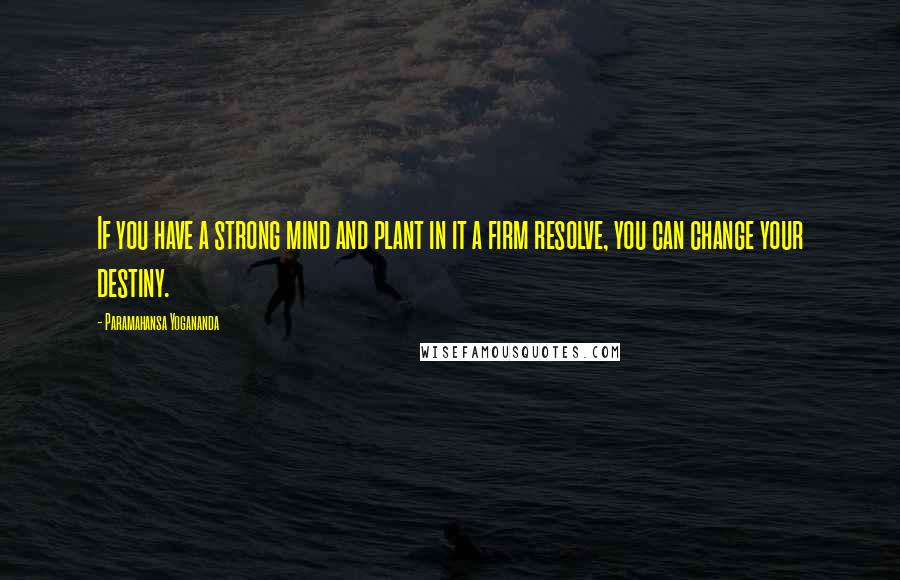 Paramahansa Yogananda Quotes: If you have a strong mind and plant in it a firm resolve, you can change your destiny.