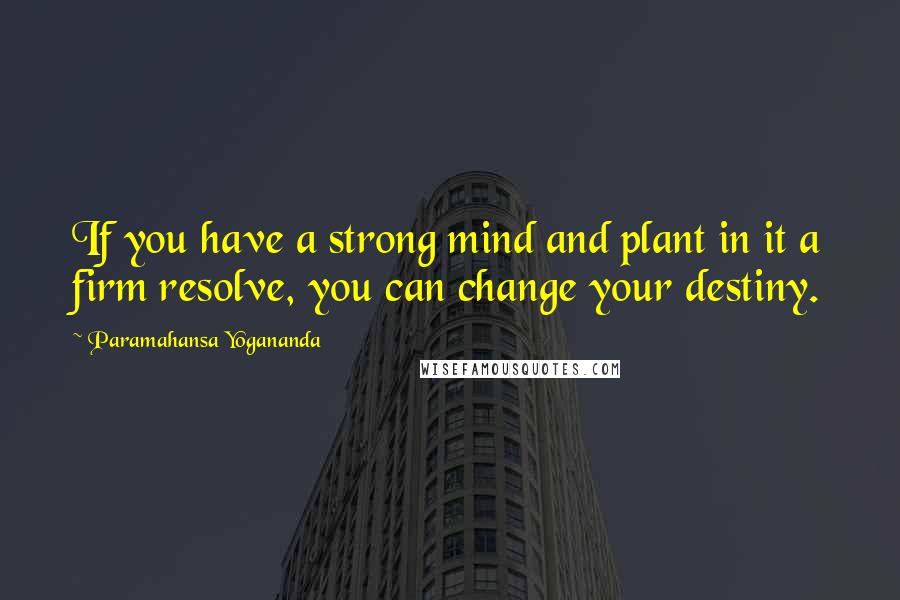 Paramahansa Yogananda Quotes: If you have a strong mind and plant in it a firm resolve, you can change your destiny.