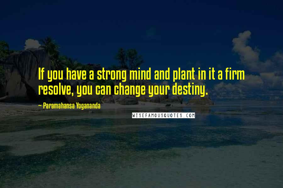 Paramahansa Yogananda Quotes: If you have a strong mind and plant in it a firm resolve, you can change your destiny.