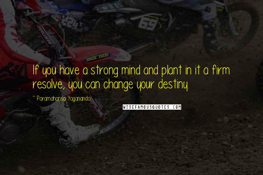Paramahansa Yogananda Quotes: If you have a strong mind and plant in it a firm resolve, you can change your destiny.