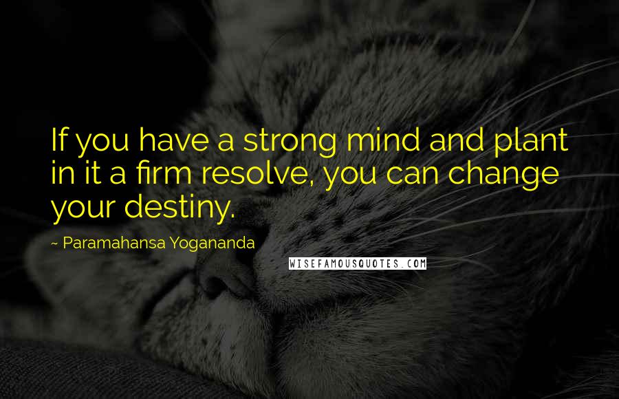 Paramahansa Yogananda Quotes: If you have a strong mind and plant in it a firm resolve, you can change your destiny.
