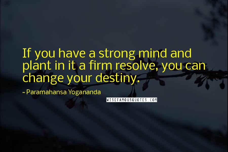Paramahansa Yogananda Quotes: If you have a strong mind and plant in it a firm resolve, you can change your destiny.