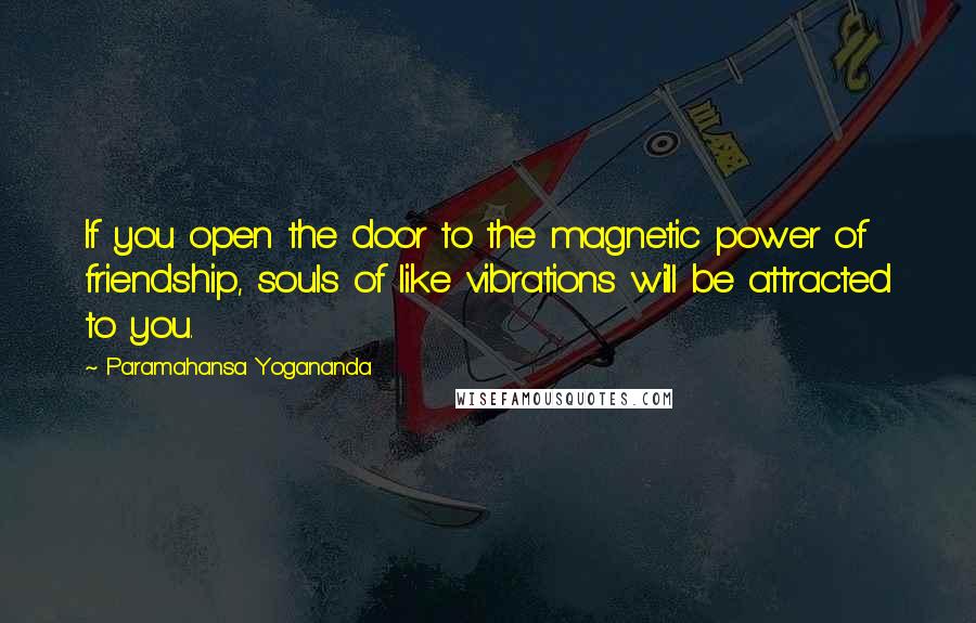 Paramahansa Yogananda Quotes: If you open the door to the magnetic power of friendship, souls of like vibrations will be attracted to you.