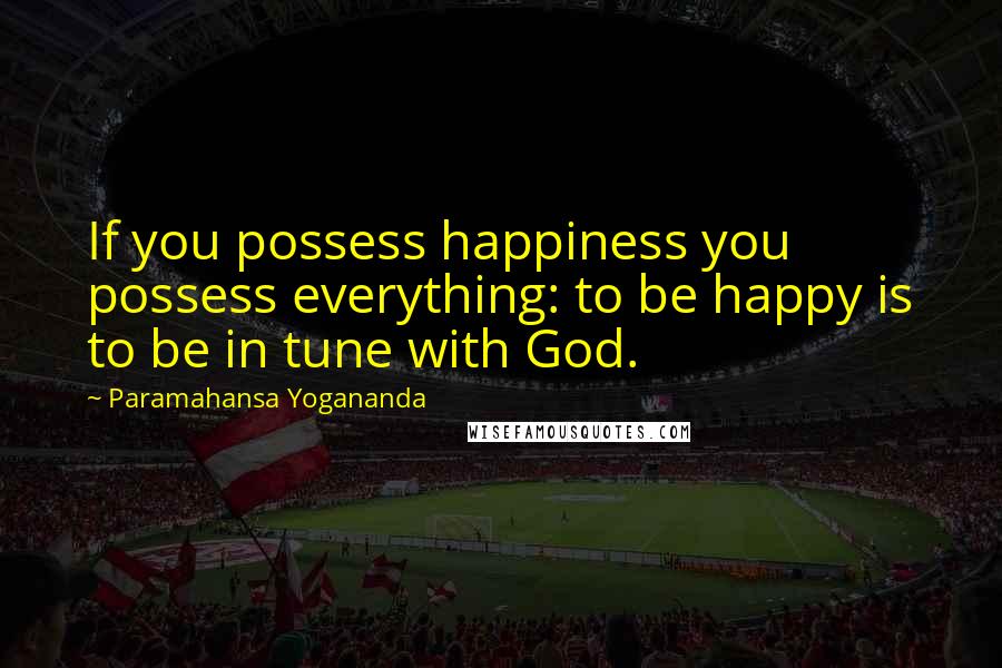 Paramahansa Yogananda Quotes: If you possess happiness you possess everything: to be happy is to be in tune with God.