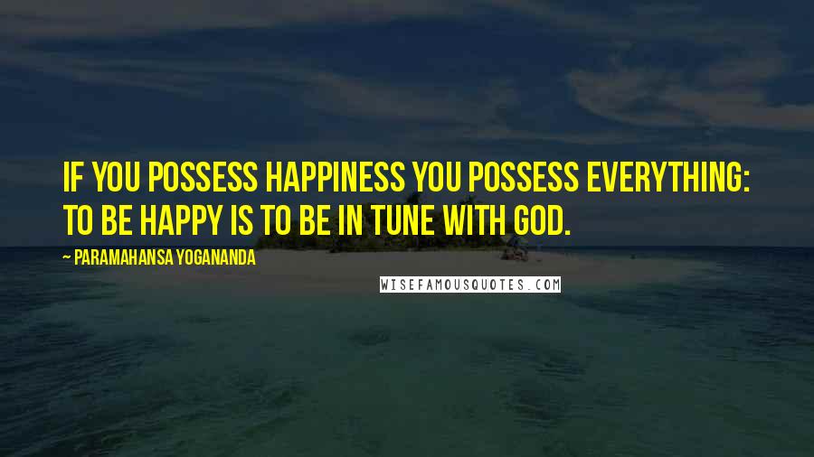 Paramahansa Yogananda Quotes: If you possess happiness you possess everything: to be happy is to be in tune with God.
