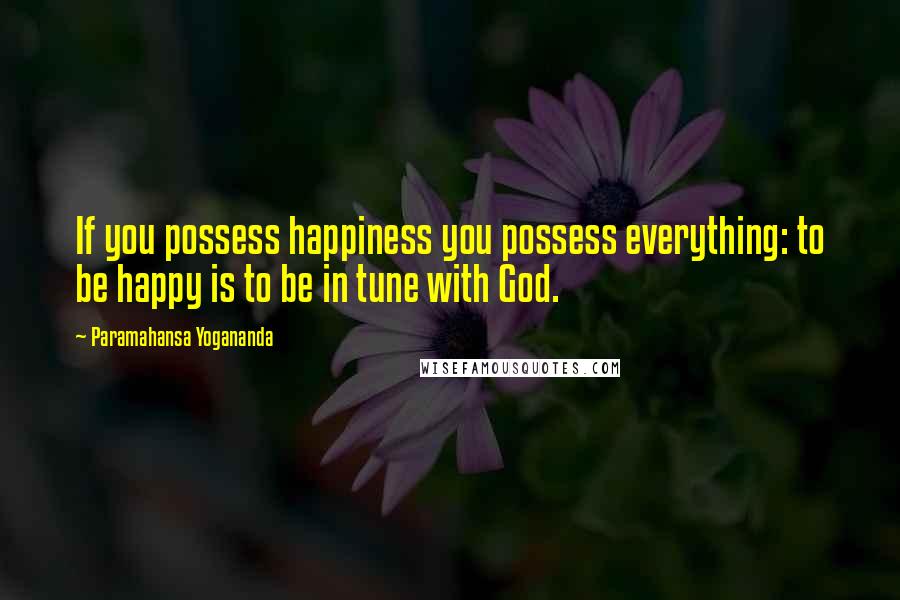 Paramahansa Yogananda Quotes: If you possess happiness you possess everything: to be happy is to be in tune with God.