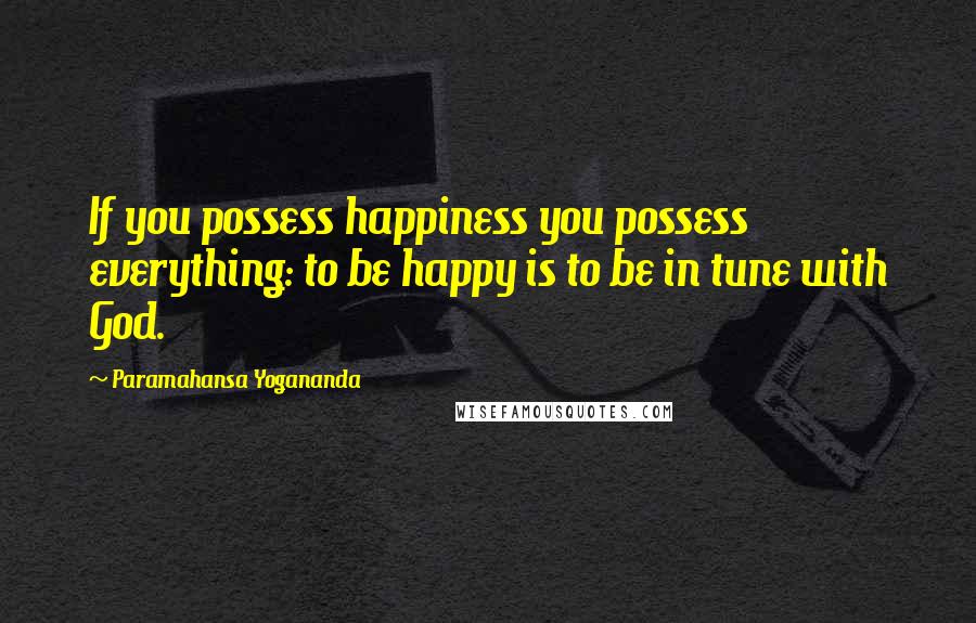 Paramahansa Yogananda Quotes: If you possess happiness you possess everything: to be happy is to be in tune with God.