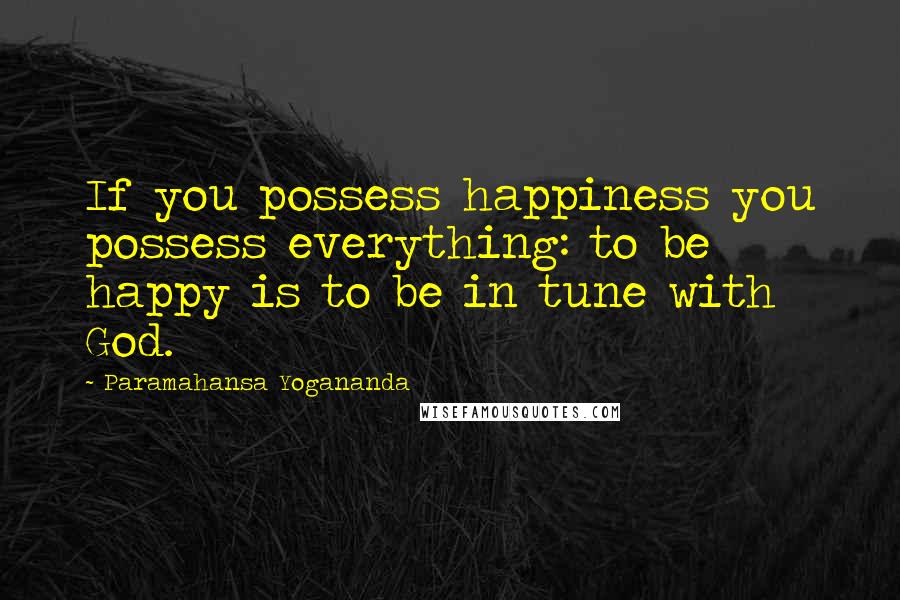 Paramahansa Yogananda Quotes: If you possess happiness you possess everything: to be happy is to be in tune with God.