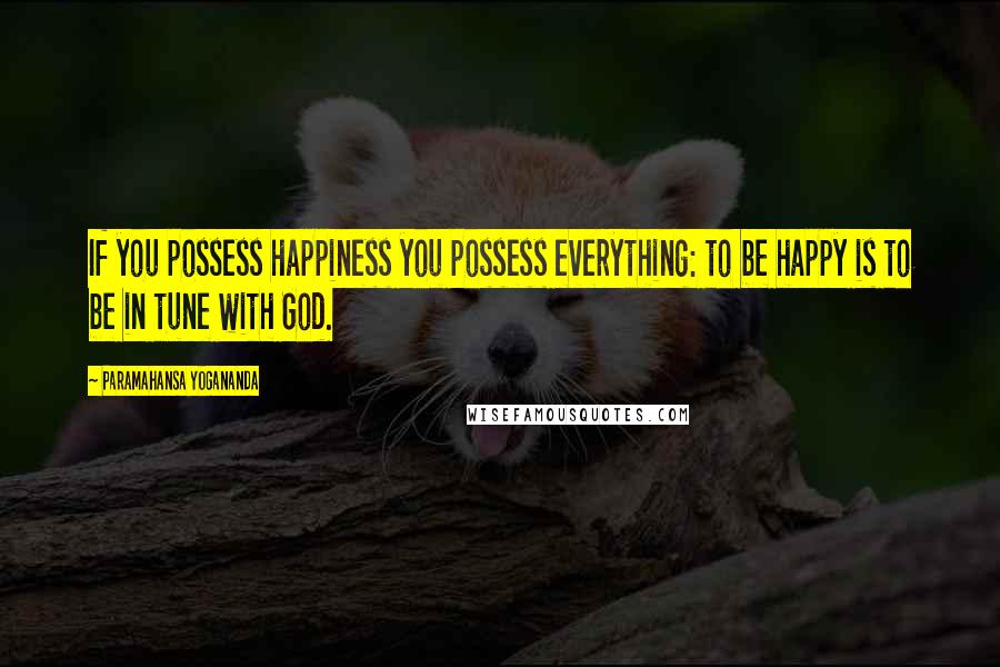 Paramahansa Yogananda Quotes: If you possess happiness you possess everything: to be happy is to be in tune with God.