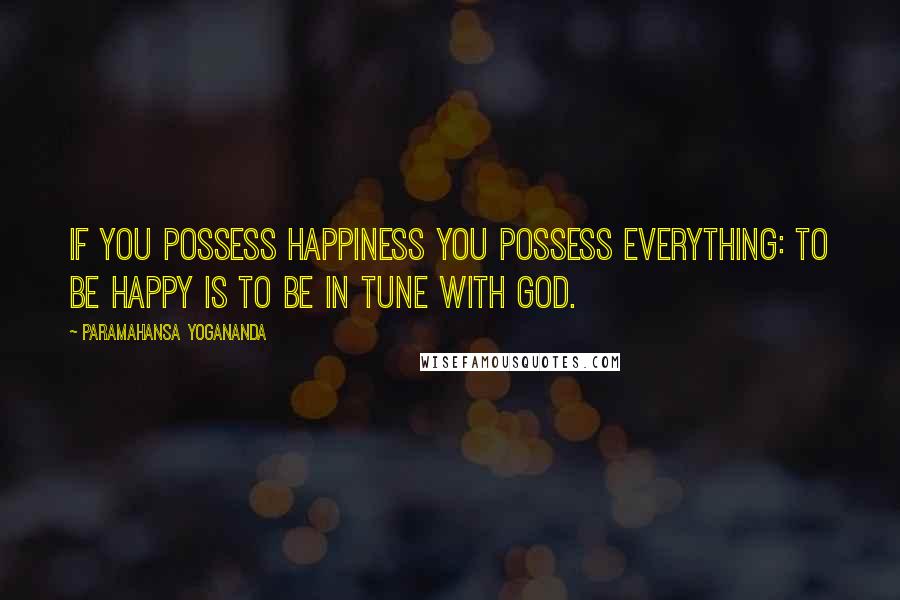 Paramahansa Yogananda Quotes: If you possess happiness you possess everything: to be happy is to be in tune with God.