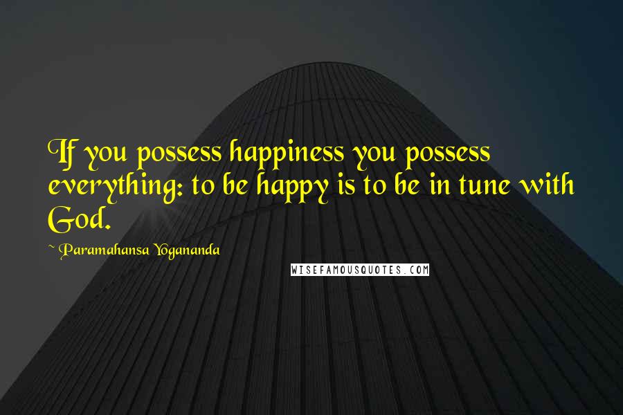 Paramahansa Yogananda Quotes: If you possess happiness you possess everything: to be happy is to be in tune with God.