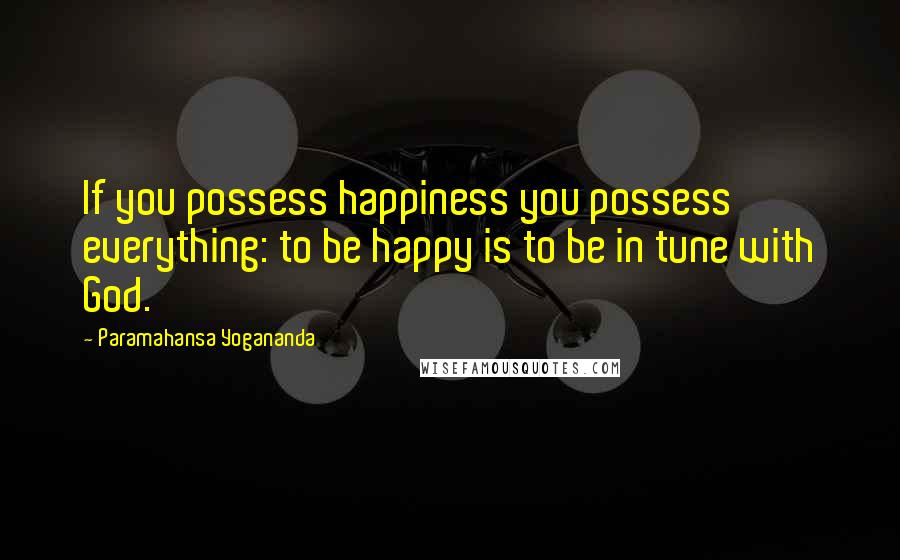 Paramahansa Yogananda Quotes: If you possess happiness you possess everything: to be happy is to be in tune with God.