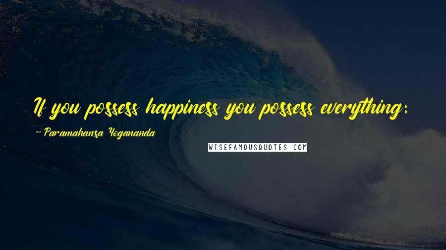 Paramahansa Yogananda Quotes: If you possess happiness you possess everything: to be happy is to be in tune with God.