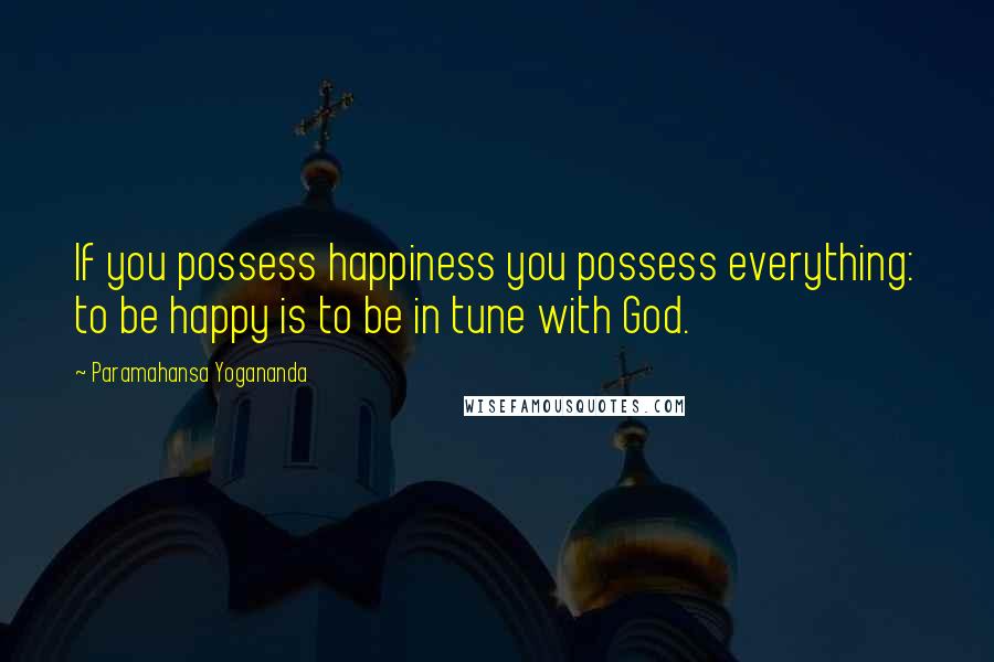 Paramahansa Yogananda Quotes: If you possess happiness you possess everything: to be happy is to be in tune with God.