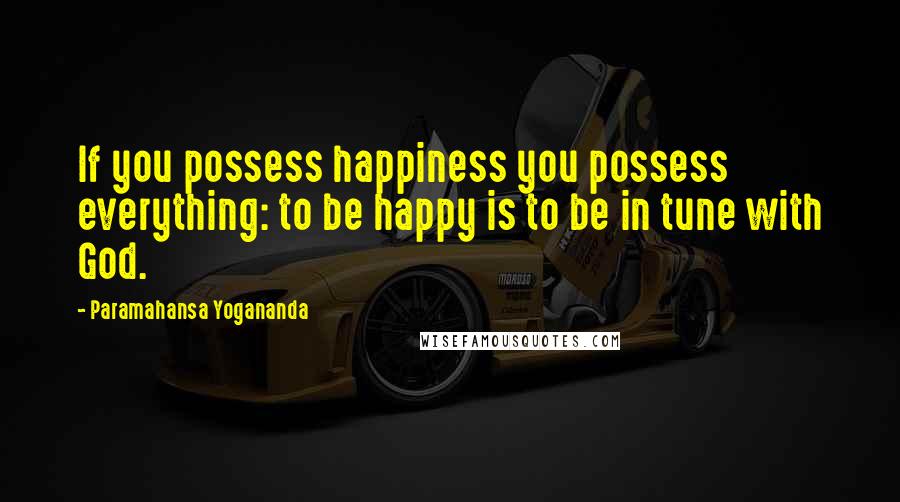 Paramahansa Yogananda Quotes: If you possess happiness you possess everything: to be happy is to be in tune with God.