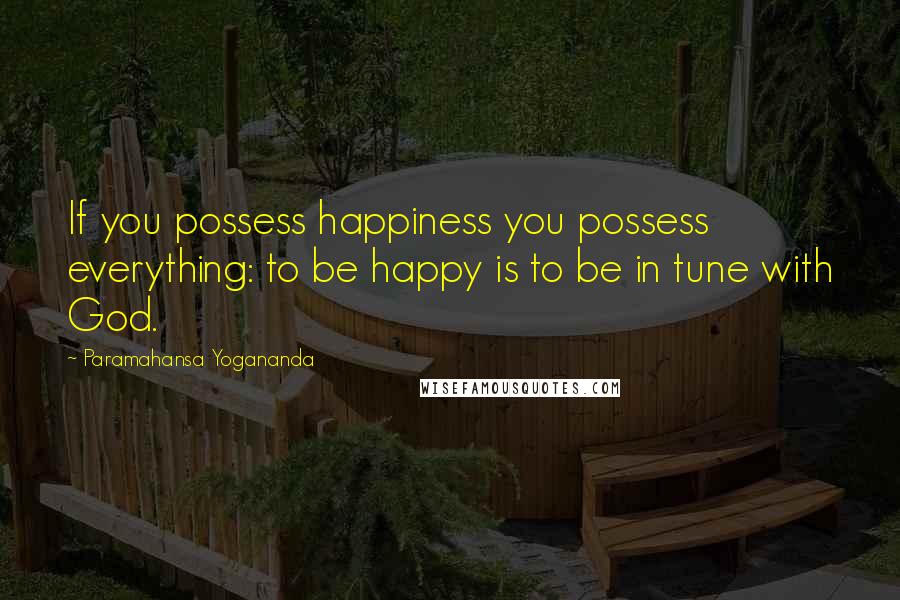 Paramahansa Yogananda Quotes: If you possess happiness you possess everything: to be happy is to be in tune with God.