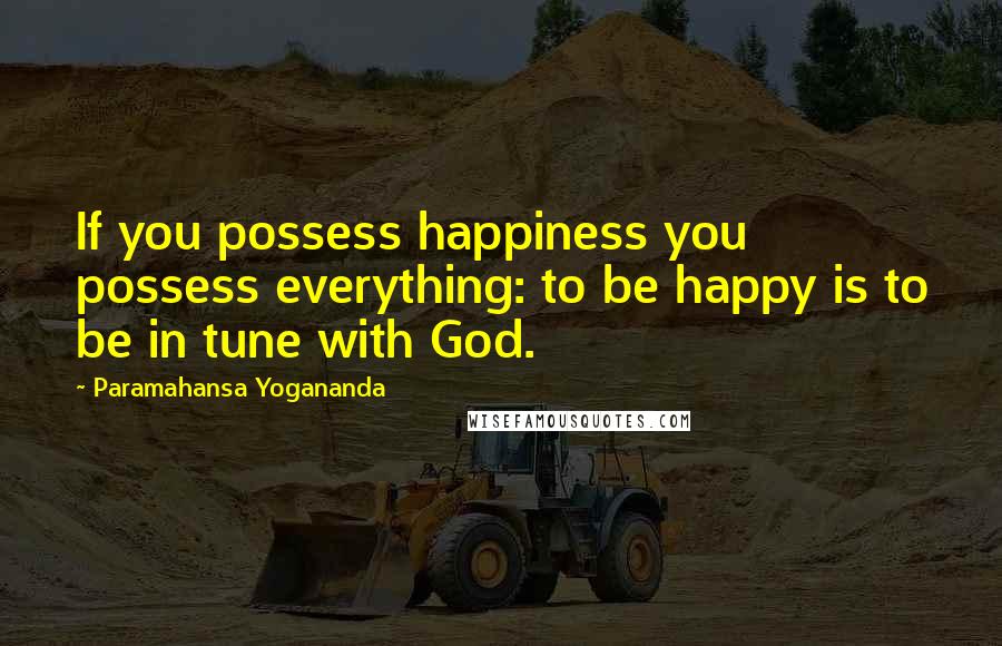 Paramahansa Yogananda Quotes: If you possess happiness you possess everything: to be happy is to be in tune with God.