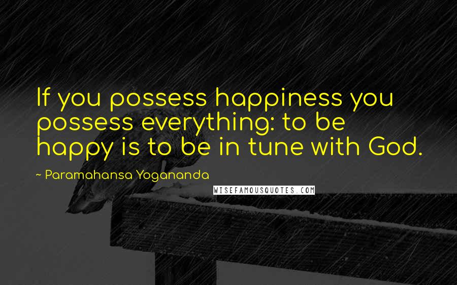 Paramahansa Yogananda Quotes: If you possess happiness you possess everything: to be happy is to be in tune with God.